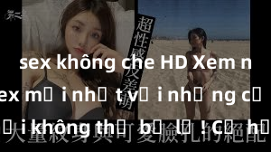 sex không che HD Xem ngay phim sex mới nhất với những cảnh nóng hổi không thể bỏ lỡ! Cơ hội tận hưởng những khoảnh khắc đầy kích thích ngay hôm nay!