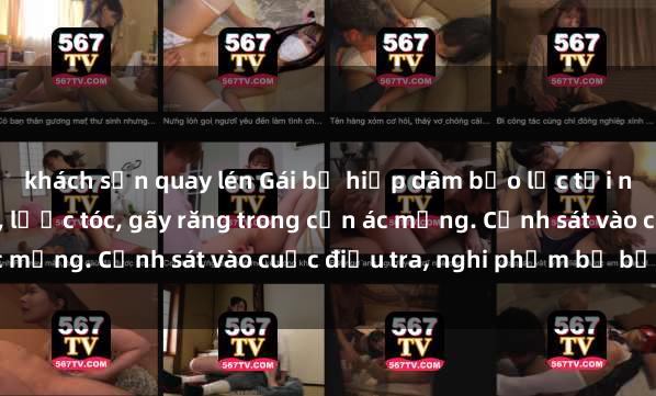 khách sạn quay lén Gái bị hiếp dâm bạo lực tại nơi làm việc: Đâm cứa, lược tóc, gãy răng trong cơn ác mộng. Cảnh sát vào cuộc điều tra, nghi phạm bị bắt giữ.
