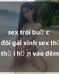 sex trói buộc Cặp đôi gái xinh sex thổi hồn vào đêm muộn