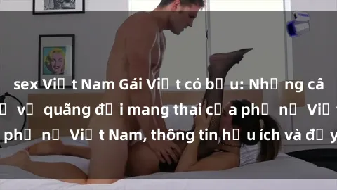sex Việt Nam Gái Việt có bầu: Những câu chuyện và chia sẻ về quãng đời mang thai của phụ nữ Việt Nam, thông tin hữu ích và đầy ý nghĩa.