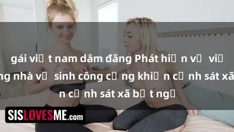 gái việt nam dâm đãng Phát hiện vụ việc sex trong nhà vệ sinh công cộng khiến cảnh sát xã bất ngờ