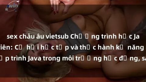sex châu âu vietsub Chương trình học Java dành cho sinh viên: Cơ hội học tập và thực hành kỹ năng lập trình Java trong môi trường học động, sáng tạo. Đăng ký ngay!