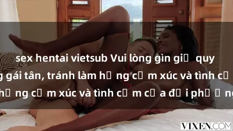 sex hentai vietsub Vui lòng gìn giữ quy tắc làm tình khi cùng gái tân, tránh làm hỏng cảm xúc và tình cảm của đối phương