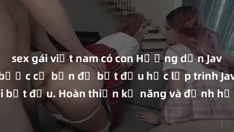 sex gái việt nam có con Hướng dẫn Java cho sinh viên: 5 bước cơ bản để bắt đầu học lập trình Java cho người mới bắt đầu. Hoàn thiện kỹ năng và định hướng sự nghiệp trong ngành công nghệ thông tin.