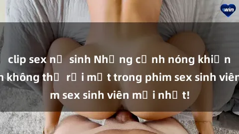 clip sex nữ sinh Những cảnh nóng khiến người xem không thể rời mắt trong phim sex sinh viên mới nhất!