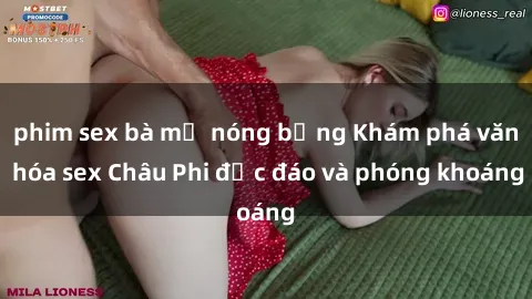 phim sex bà mẹ nóng bỏng Khám phá văn hóa sex Châu Phi độc đáo và phóng khoáng