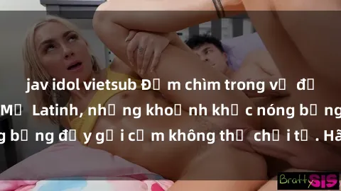 jav idol vietsub Đắm chìm trong vẻ đẹp quyến rũ của sex Mỹ Latinh, những khoảnh khắc nóng bỏng đầy gợi cảm không thể chối từ. Hãy khám phá ngay!