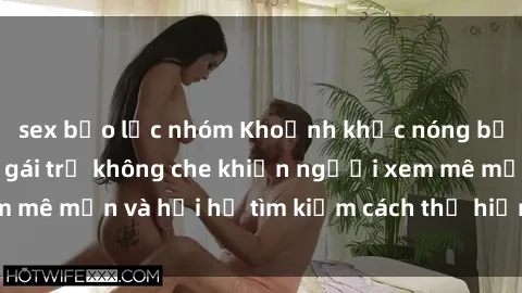 sex bạo lực nhóm Khoảnh khắc nóng bỏng với video sex gái trẻ không che khiến người xem mê mẩn và hối hả tìm kiếm cách thể hiện sự ham muốn.