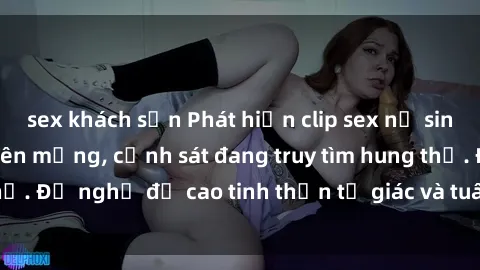 sex khách sạn Phát hiện clip sex nữ sinh gây chấn động trên mạng, cảnh sát đang truy tìm hung thủ. Đề nghị đề cao tinh thần tự giác và tuân thủ pháp luật.