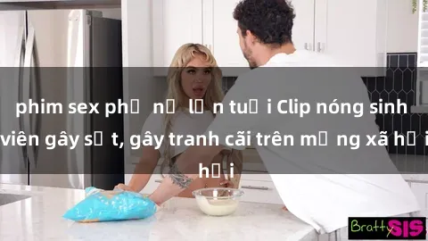 phim sex phụ nữ lớn tuổi Clip nóng sinh viên gây sốt, gây tranh cãi trên mạng xã hội
