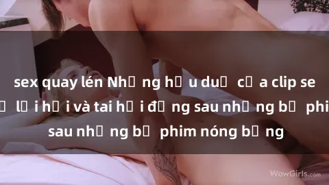 sex quay lén Những hậu duệ của clip sex đình đám: Sự lợi hại và tai hại đằng sau những bộ phim nóng bỏng