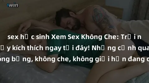 sex học sinh Xem Sex Không Che: Trải nghiệm mới lạ và đầy kích thích ngay tại đây! Những cảnh quay nóng bỏng, không che, không giới hạn đang chờ đón bạn. Đừng bỏ lỡ!