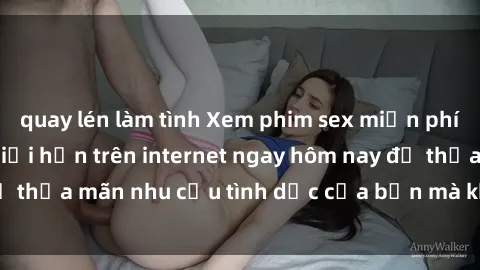 quay lén làm tình Xem phim sex miễn phí hoàn toàn không giới hạn trên internet ngay hôm nay để thỏa mãn nhu cầu tình dục của bạn mà không tốn chi phí.