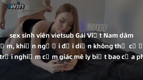 sex sinh viên vietsub Gái Việt Nam dâm đãng làm tình say đắm, khiến người đối diện không thể cưỡng lại được. Hãy trải nghiệm cảm giác mê ly biết bao của phong cách yêu đương đậm chất dân tộc!