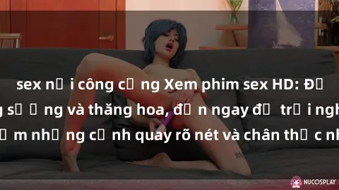 sex nơi công cộng Xem phim sex HD: Đỉnh cao của sự sung sướng và thăng hoa, đến ngay để trải nghiệm những cảnh quay rõ nét và chân thực nhất. Hãy cùng khám phá!