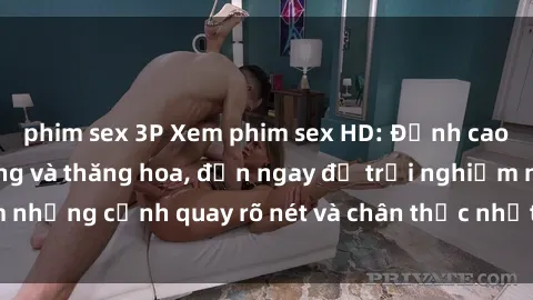 phim sex 3P Xem phim sex HD: Đỉnh cao của sự sung sướng và thăng hoa, đến ngay để trải nghiệm những cảnh quay rõ nét và chân thực nhất. Hãy cùng khám phá!