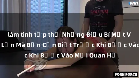 làm tình tập thể Những Điều Bí Mật Về Sex Người Lớn Mà Bạn Cần Biết Trước Khi Bước Vào Mối Quan Hệ