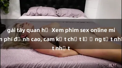gái tây quan hệ Xem phim sex online miễn phí đỉnh cao, cam kết chất lượng tốt nhất