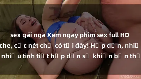 sex gái nga Xem ngay phim sex full HD đỉnh cao, không che, cực nét chỉ có tại đây! Hấp dẫn, nhiều tình tiết hấp dẫn sẽ khiến bạn thỏa mãn đắm say.