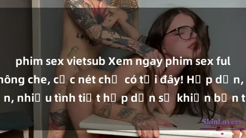 phim sex vietsub Xem ngay phim sex full HD đỉnh cao, không che, cực nét chỉ có tại đây! Hấp dẫn, nhiều tình tiết hấp dẫn sẽ khiến bạn thỏa mãn đắm say.