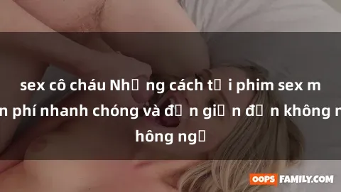 sex cô cháu Những cách tải phim sex miễn phí nhanh chóng và đơn giản đến không ngờ
