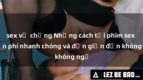 sex vợ chồng Những cách tải phim sex miễn phí nhanh chóng và đơn giản đến không ngờ