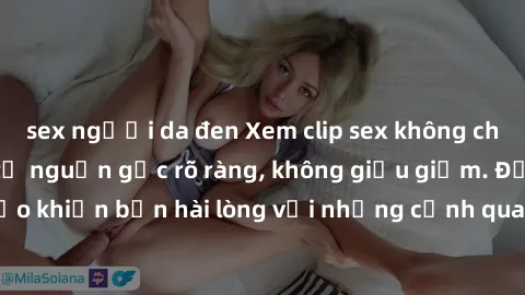 sex người da đen Xem clip sex không che mới - Nguồn gốc từ nguồn gốc rõ ràng, không giấu giếm. Đảm bảo khiến bạn hài lòng với những cảnh quay táo bạo và đầy kích thích.
