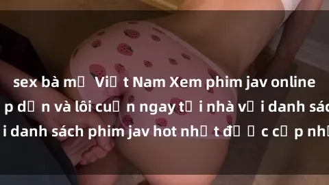 sex bà mẹ Việt Nam Xem phim jav online: trải nghiệm hấp dẫn và lôi cuốn ngay tại nhà với danh sách phim jav hot nhất được cập nhật liên tục.