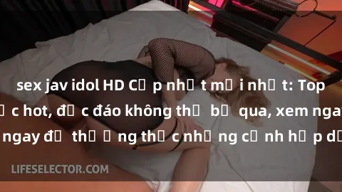 sex jav idol HD Cập nhật mới nhất: Top phim JAV Vietsub cực hot, độc đáo không thể bỏ qua, xem ngay để thưởng thức những cảnh hấp dẫn và đầy kích thích!
