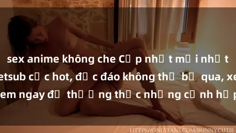 sex anime không che Cập nhật mới nhất: Top phim JAV Vietsub cực hot, độc đáo không thể bỏ qua, xem ngay để thưởng thức những cảnh hấp dẫn và đầy kích thích!