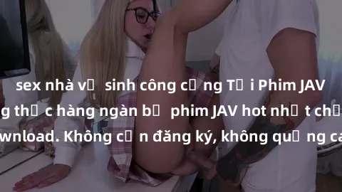 sex nhà vệ sinh công cộng Tải Phim JAV Miễn Phí - Thưởng thức hàng ngàn bộ phim JAV hot nhất chỉ cần click download. Không cần đăng ký, không quảng cáo - Dễ dàng tải về và xem online!