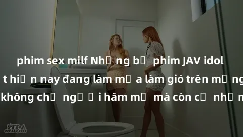 phim sex milf Những bộ phim JAV idol không che hot nhất hiện nay đang làm mưa làm gió trên mạng, hấp dẫn không chỉ người hâm mộ mà còn cả những ai mới tìm hiểu về thể loại này!