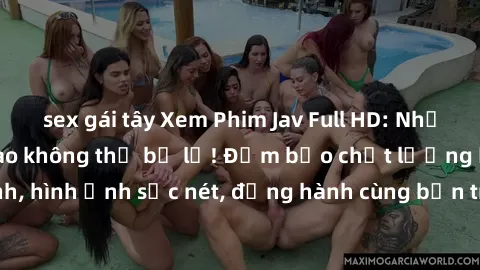 sex gái tây Xem Phim Jav Full HD: Những bộ phim đỉnh cao không thể bỏ lỡ! Đảm bảo chất lượng ổn định, hình ảnh sắc nét, đồng hành cùng bạn trong những giây phút thư giãn!