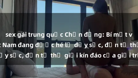 sex gái trung quốc Chấn động: Bí mật về sex nữ sinh Việt Nam đang được hé lộ đầy sốc, đến từ thế giới kín đáo của giới trẻ.