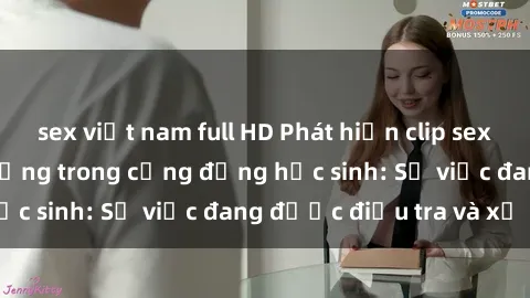 sex việt nam full HD Phát hiện clip sex nữ sinh gây chấn động trong cộng đồng học sinh: Sự việc đang được điều tra và xử lý