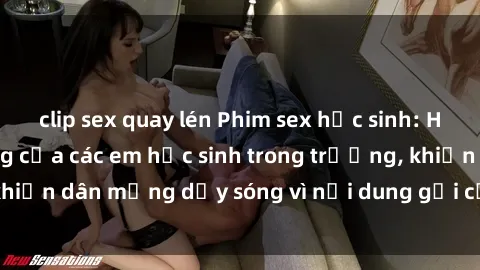 clip sex quay lén Phim sex học sinh: Hành động nóng bỏng của các em học sinh trong trường, khiến dân mạng dậy sóng vì nội dung gợi cảm và kích thích.