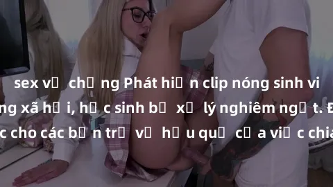 sex vợ chồng Phát hiện clip nóng sinh viên gây sốt trên mạng xã hội, học sinh bị xử lý nghiêm ngặt. Đây là cảnh giác cho các bạn trẻ về hậu quả của việc chia sẻ thông tin trái phép trên internet.