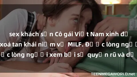 sex khách sạn Cô gái Việt Nam xinh đẹp và gợi cảm làm xoá tan khái niệm về MILF. Được lòng người xem bởi sự quyến rũ và dễ thương.