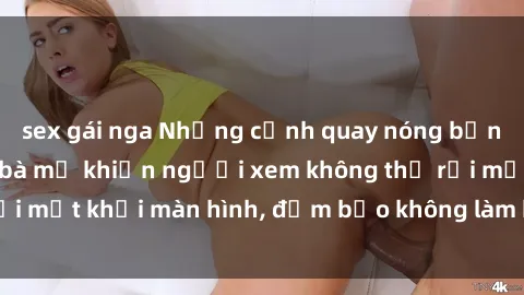 sex gái nga Những cảnh quay nóng bỏng trong phim sex bà mẹ khiến người xem không thể rời mắt khỏi màn hình, đảm bảo không làm bạn thất vọng!