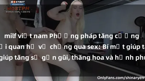 milf việt nam Phương pháp tăng cường gắn kết trong mối quan hệ vợ chồng qua sex: Bí mật giúp tăng sự gần gũi, thăng hoa và hạnh phúc cho cặp đôi