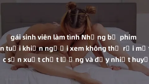 gái sinh viên làm tình Những bộ phim sex của phụ nữ lớn tuổi khiến người xem không thể rời mắt. Được sản xuất chất lượng và đầy nhiệt huyết, đáng xem và trải nghiệm.