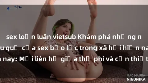 sex loạn luân vietsub Khám phá những nguyên nhân và hậu quả của sex bạo lực trong xã hội hiện nay: Mối liên hệ giữa thị phi và cần thiết phải ngăn chặn.