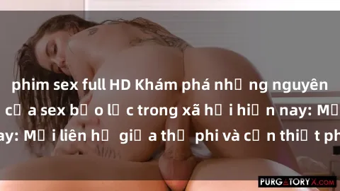 phim sex full HD Khám phá những nguyên nhân và hậu quả của sex bạo lực trong xã hội hiện nay: Mối liên hệ giữa thị phi và cần thiết phải ngăn chặn.