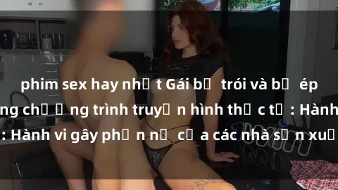 phim sex hay nhất Gái bị trói và bị ép buộc làm tình trong chương trình truyền hình thực tế: Hành vi gây phẫn nộ của các nhà sản xuất và người xem.