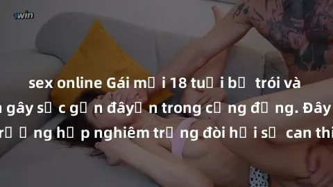 sex online Gái mới 18 tuổi bị trói và bị hiếp dâm: Vụ án gây sốc gần đâyến trong cộng đồng. Đây là một trường hợp nghiêm trọng đòi hỏi sự can thiệp mạnh mẽ từ phía công lý.