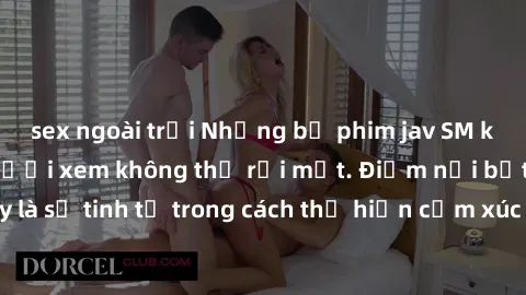 sex ngoài trời Những bộ phim jav SM không che khiến người xem không thể rời mắt. Điểm nổi bật của thể loại này là sự tinh tế trong cách thể hiện cảm xúc và sự hấp dẫn của những cảnh quay.