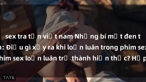 sex tra tấn việt nam Những bí mật đen tối trong gia đình: Điều gì xảy ra khi loạn luân trong phim sex loạn luân trở thành hiện thực? Hấp dẫn và gây sốc!