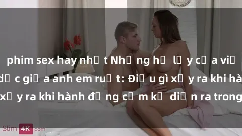 phim sex hay nhất Những hệ lụy của việc có quan hệ tình dục giữa anh em ruột: Điều gì xảy ra khi hành động cấm kỵ diễn ra trong gia đình?
