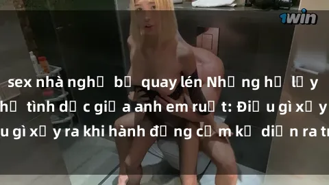 sex nhà nghỉ bị quay lén Những hệ lụy của việc có quan hệ tình dục giữa anh em ruột: Điều gì xảy ra khi hành động cấm kỵ diễn ra trong gia đình?