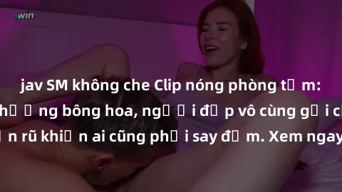 jav SM không che Clip nóng phòng tắm: Hít thở nồng nàn hương bông hoa, người đẹp vô cùng gợi cảm và quyến rũ khiến ai cũng phải say đắm. Xem ngay để trải nghiệm điều đặc biệt!